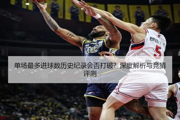 单场最多进球数历史纪录会否打破？深度解析与竞猜评测