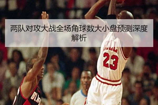 两队对攻大战全场角球数大小盘预测深度解析