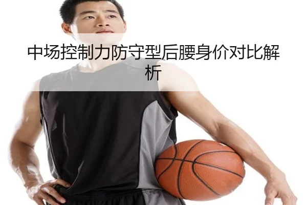 中场控制力防守型后腰身价对比解析
